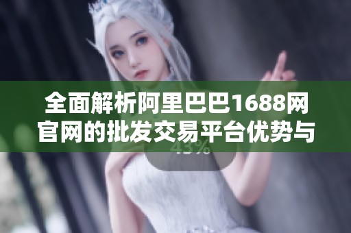 全面解析阿里巴巴1688网官网的批发交易平台优势与特点