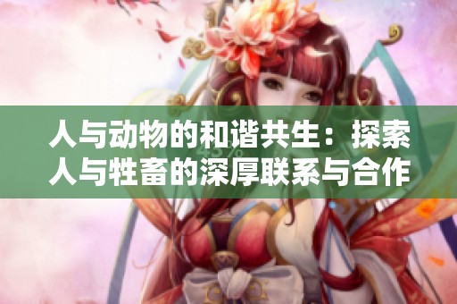 人与动物的和谐共生：探索人与牲畜的深厚联系与合作