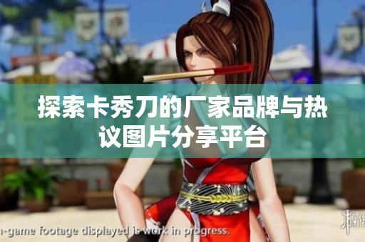 探索卡秀刀的厂家品牌与热议图片分享平台
