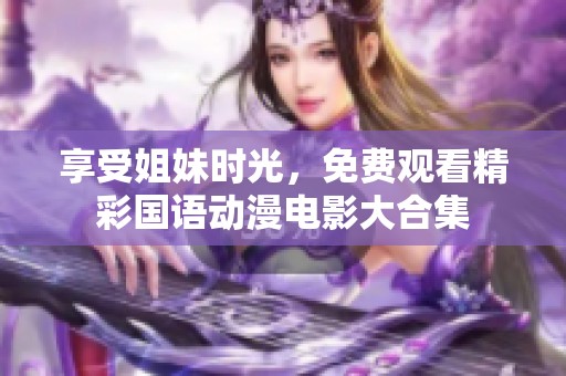 享受姐妹时光，免费观看精彩国语动漫电影大合集