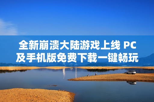 全新崩溃大陆游戏上线 PC及手机版免费下载一键畅玩
