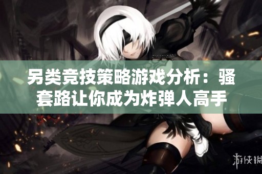 另类竞技策略游戏分析：骚套路让你成为炸弹人高手