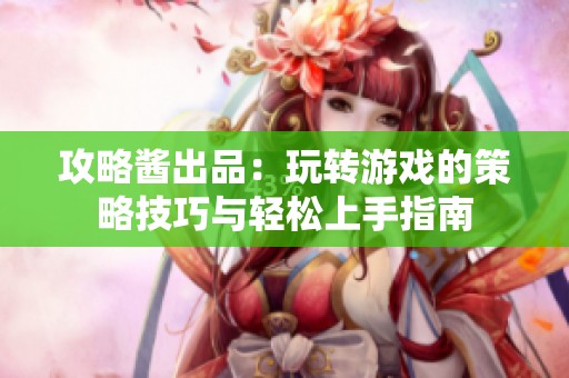 攻略酱出品：玩转游戏的策略技巧与轻松上手指南