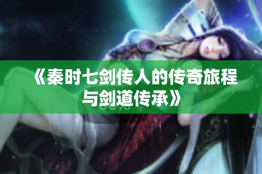 《秦时七剑传人的传奇旅程与剑道传承》