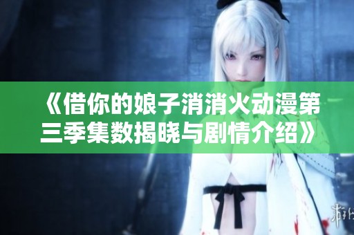 《借你的娘子消消火动漫第三季集数揭晓与剧情介绍》