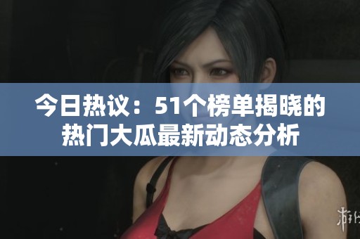 今日热议：51个榜单揭晓的热门大瓜最新动态分析