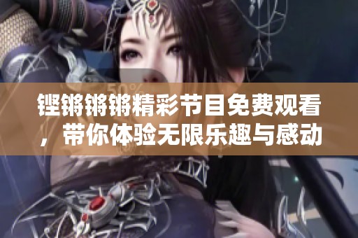 铿锵锵锵精彩节目免费观看，带你体验无限乐趣与感动