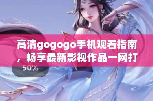 高清gogogo手机观看指南，畅享最新影视作品一网打尽