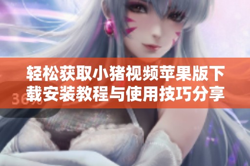 轻松获取小猪视频苹果版下载安装教程与使用技巧分享