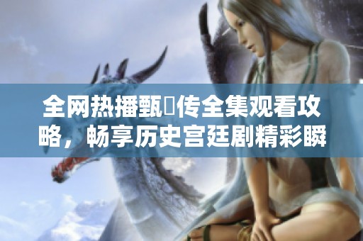 全网热播甄嬛传全集观看攻略，畅享历史宫廷剧精彩瞬间