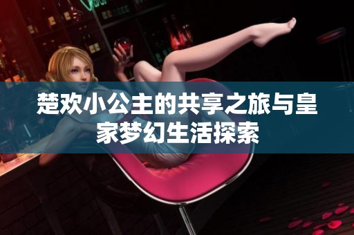 楚欢小公主的共享之旅与皇家梦幻生活探索