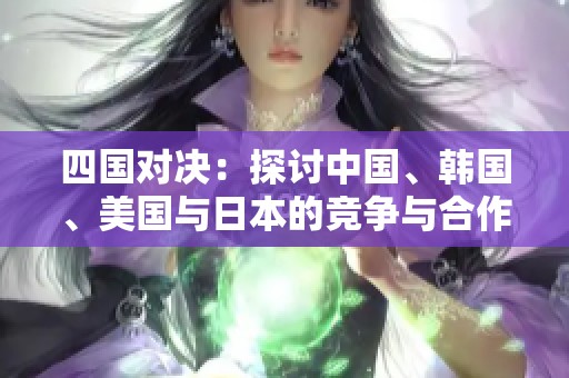 四国对决：探讨中国、韩国、美国与日本的竞争与合作关系