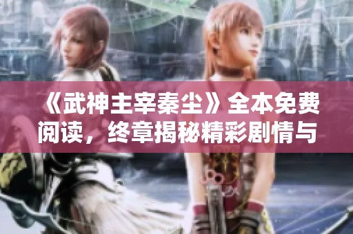 《武神主宰秦尘》全本免费阅读，终章揭秘精彩剧情与结局解析