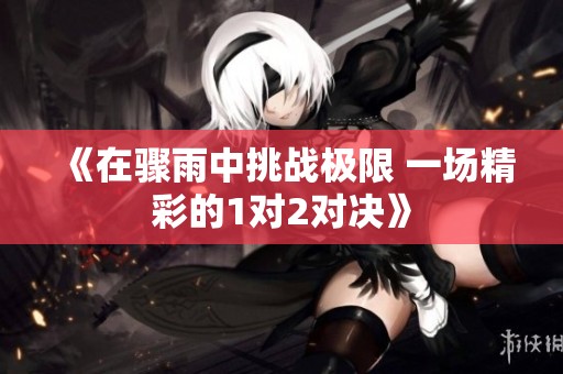 《在骤雨中挑战极限 一场精彩的1对2对决》