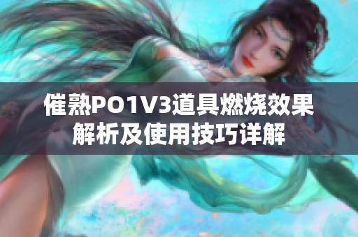 催熟PO1V3道具燃烧效果解析及使用技巧详解