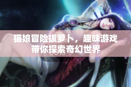 猫娘冒险拔萝卜，趣味游戏带你探索奇幻世界