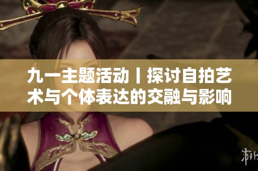 九一主题活动丨探讨自拍艺术与个体表达的交融与影响