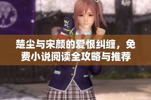 楚尘与宋颜的爱恨纠缠，免费小说阅读全攻略与推荐