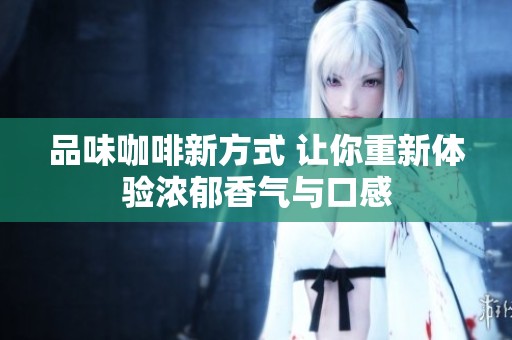 品味咖啡新方式 让你重新体验浓郁香气与口感