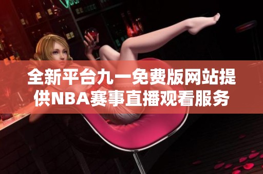 全新平台九一免费版网站提供NBA赛事直播观看服务