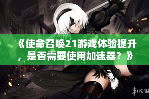 《使命召唤21游戏体验提升，是否需要使用加速器？》