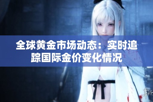 全球黄金市场动态：实时追踪国际金价变化情况
