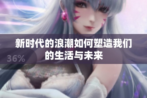新时代的浪潮如何塑造我们的生活与未来
