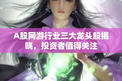 A股网游行业三大龙头股揭晓，投资者值得关注