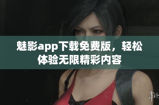 魅影app下载免费版，轻松体验无限精彩内容