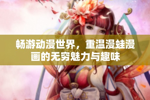 畅游动漫世界，重温漫蛙漫画的无穷魅力与趣味