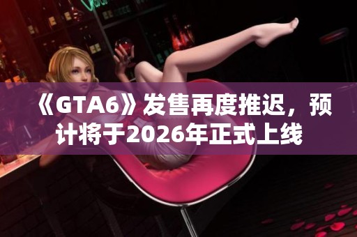 《GTA6》发售再度推迟，预计将于2026年正式上线