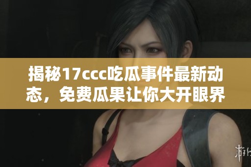 揭秘17ccc吃瓜事件最新动态，免费瓜果让你大开眼界