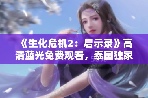 《生化危机2：启示录》高清蓝光免费观看，泰国独家呈现精彩片段