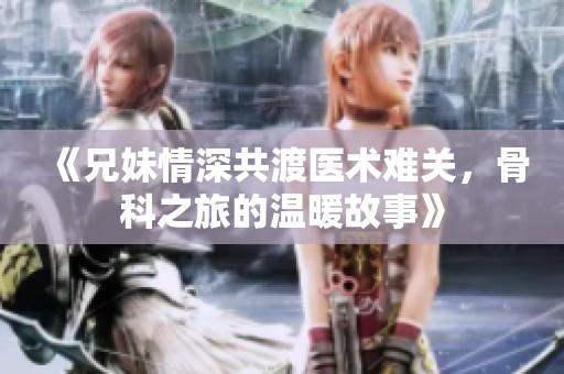 《兄妹情深共渡医术难关，骨科之旅的温暖故事》