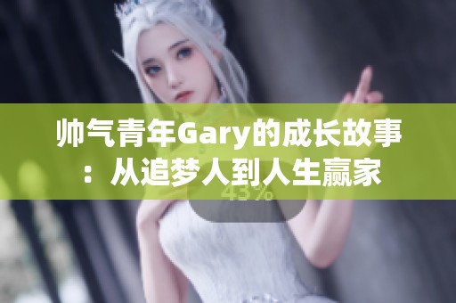 帅气青年Gary的成长故事：从追梦人到人生赢家