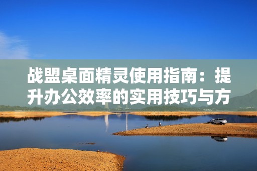 战盟桌面精灵使用指南：提升办公效率的实用技巧与方法