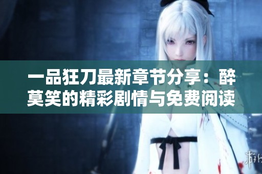 一品狂刀最新章节分享：醉莫笑的精彩剧情与免费阅读指南