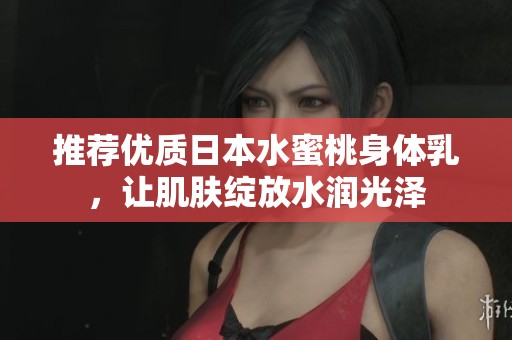 推荐优质日本水蜜桃身体乳，让肌肤绽放水润光泽