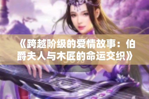 《跨越阶级的爱情故事：伯爵夫人与木匠的命运交织》