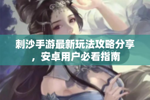 刺沙手游最新玩法攻略分享，安卓用户必看指南
