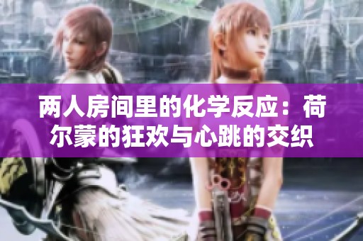 两人房间里的化学反应：荷尔蒙的狂欢与心跳的交织