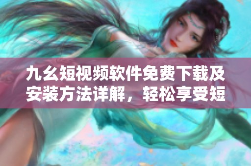 九幺短视频软件免费下载及安装方法详解，轻松享受短视频乐趣