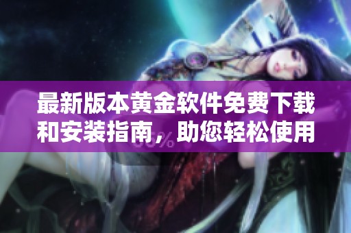 最新版本黄金软件免费下载和安装指南，助您轻松使用