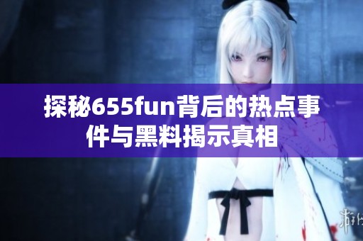 探秘655fun背后的热点事件与黑料揭示真相