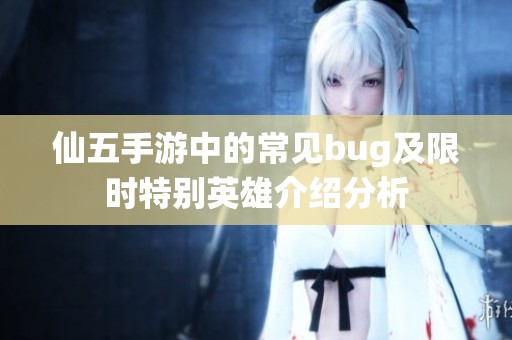 仙五手游中的常见bug及限时特别英雄介绍分析