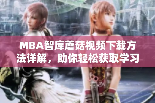 MBA智库蘑菇视频下载方法详解，助你轻松获取学习资源