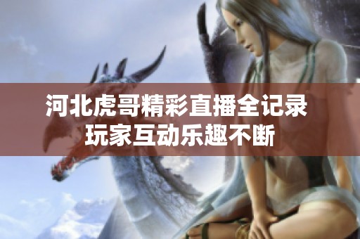 河北虎哥精彩直播全记录 玩家互动乐趣不断