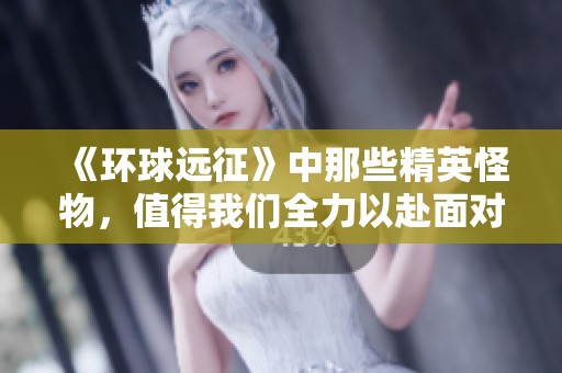 《环球远征》中那些精英怪物，值得我们全力以赴面对吗？