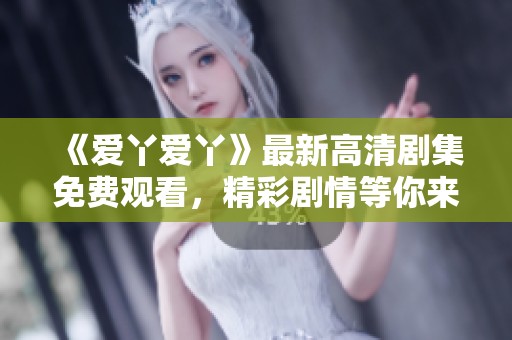 《爱丫爱丫》最新高清剧集免费观看，精彩剧情等你来欣赏