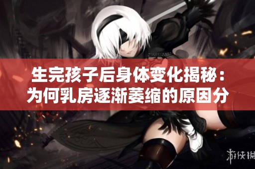 生完孩子后身体变化揭秘：为何乳房逐渐萎缩的原因分析